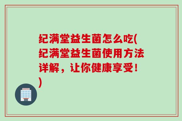 纪满堂益生菌怎么吃(纪满堂益生菌使用方法详解，让你健康享受！)