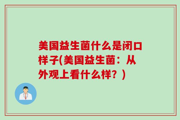 美国益生菌什么是闭口样子(美国益生菌：从外观上看什么样？)