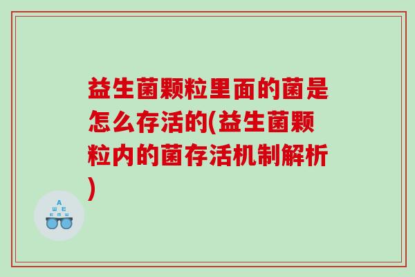 益生菌颗粒里面的菌是怎么存活的(益生菌颗粒内的菌存活机制解析)
