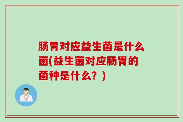 肠胃对应益生菌是什么菌(益生菌对应肠胃的菌种是什么？)