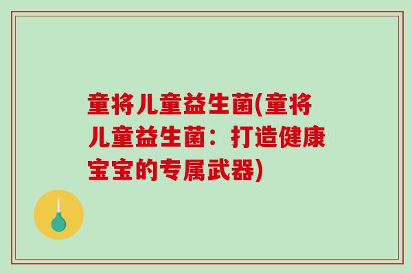 童将儿童益生菌(童将儿童益生菌:打造健康宝宝的专属武器) 童将儿童益生菌(童将儿童益生菌:打造健康宝宝的专属武器)