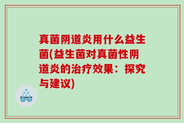 真菌炎用什么益生菌(益生菌对真菌性炎的效果:探究与建议) 真菌炎用什么益生菌(益生菌对真菌性炎的效果:探究与建议)