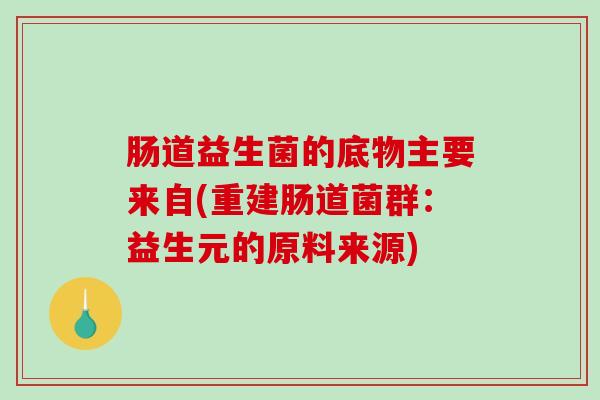 肠道益生菌的底物主要来自(重建肠道菌群：益生元的原料来源)