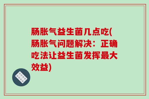 肠胀气益生菌几点吃(肠胀气问题解决：正确吃法让益生菌发挥最大效益)
