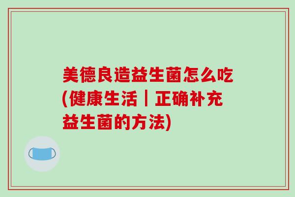 美德良造益生菌怎么吃(健康生活｜正确补充益生菌的方法)