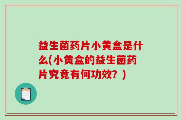 益生菌药片小黄盒是什么(小黄盒的益生菌药片究竟有何功效？)