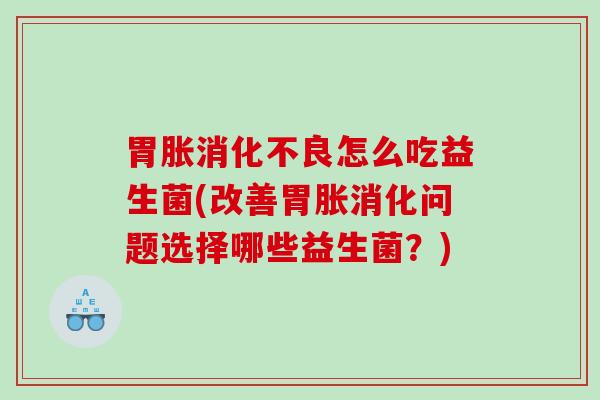 胃胀消化不良怎么吃益生菌(改善胃胀消化问题选择哪些益生菌？)