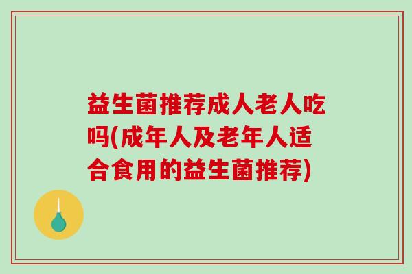 益生菌推荐成人老人吃吗(成年人及老年人适合食用的益生菌推荐)