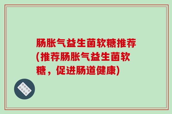 肠胀气益生菌软糖推荐(推荐肠胀气益生菌软糖，促进肠道健康)