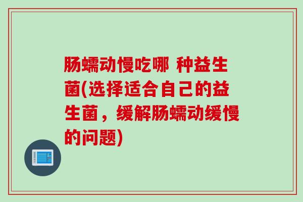 肠蠕动慢吃哪 种益生菌(选择适合自己的益生菌，缓解肠蠕动缓慢的问题)