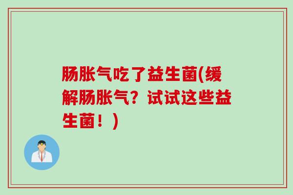 肠胀气吃了益生菌(缓解肠胀气？试试这些益生菌！)