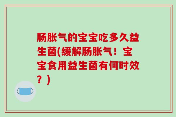 肠胀气的宝宝吃多久益生菌(缓解肠胀气！宝宝食用益生菌有何时效？)