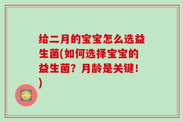 给二月的宝宝怎么选益生菌(如何选择宝宝的益生菌？月龄是关键！)