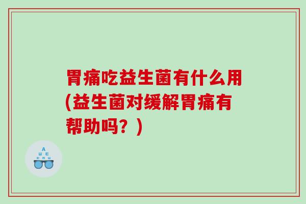 胃痛吃益生菌有什么用(益生菌对缓解胃痛有帮助吗？)