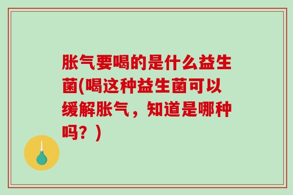 胀气要喝的是什么益生菌(喝这种益生菌可以缓解胀气，知道是哪种吗？)