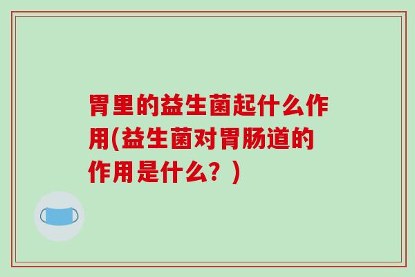 胃里的益生菌起什么作用(益生菌对胃肠道的作用是什么？)