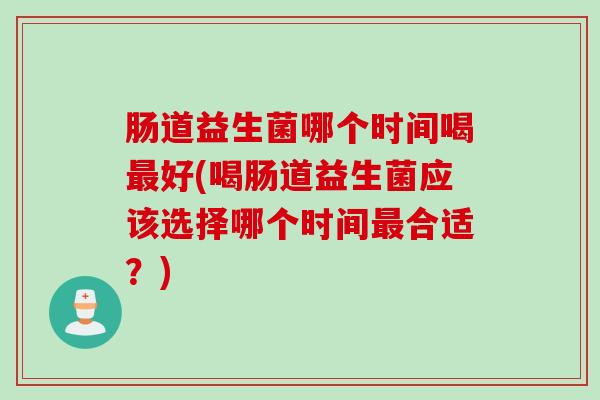 肠道益生菌哪个时间喝好(喝肠道益生菌应该选择哪个时间合适？)