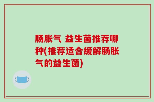 肠胀气 益生菌推荐哪种(推荐适合缓解肠胀气的益生菌)