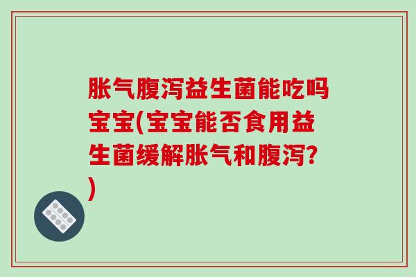 益生菌能吃吗宝宝(宝宝能否食用益生菌缓解和？)