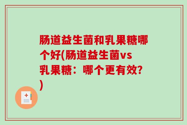 肠道益生菌和乳果糖哪个好(肠道益生菌vs乳果糖：哪个更有效？)