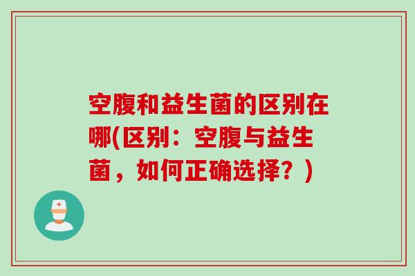 空腹和益生菌的区别在哪(区别：空腹与益生菌，如何正确选择？)