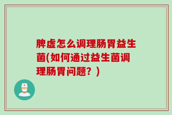 脾虚怎么调理肠胃益生菌(如何通过益生菌调理肠胃问题？)