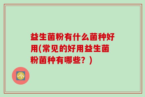 益生菌粉有什么菌种好用(常见的好用益生菌粉菌种有哪些？)