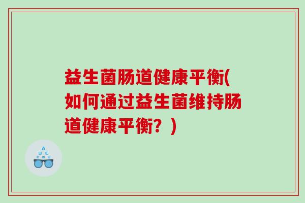 益生菌肠道健康平衡(如何通过益生菌维持肠道健康平衡?) 益生菌肠道健康平衡(如何通过益生菌维持肠道健康平衡?)