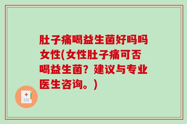 肚子痛喝益生菌好吗吗女性(女性肚子痛可否喝益生菌？建议与专业医生咨询。)