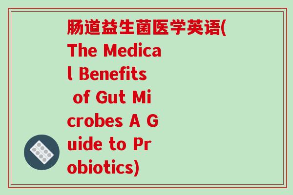 肠道益生菌医学英语(The Medical Benefits of Gut Microbes A Guide to Probiotics) 肠道益生菌医学英语(The Medical Benefits of Gut Microbes A Guide to Probiotics)