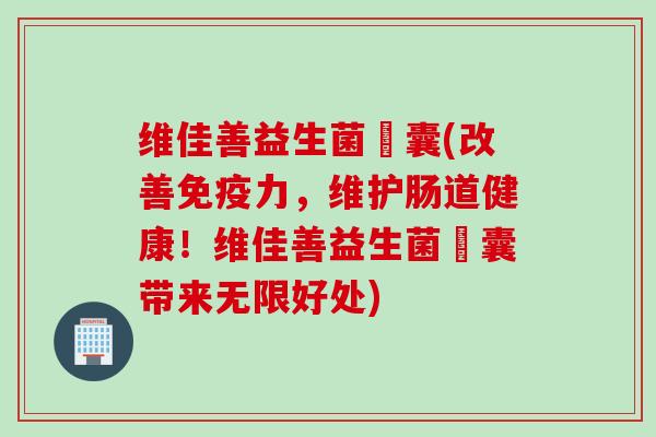 维佳善益生菌膠囊(改善免疫力，维护肠道健康！维佳善益生菌膠囊带来无限好处)