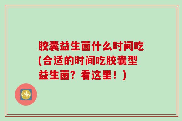 胶囊益生菌什么时间吃(合适的时间吃胶囊型益生菌？看这里！)