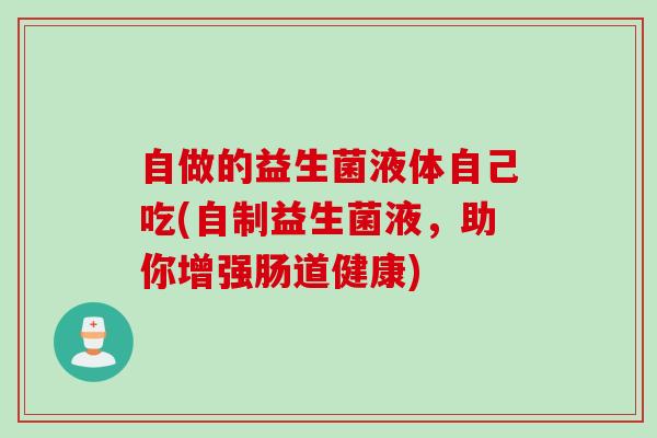 自做的益生菌液体自己吃(自制益生菌液，助你增强肠道健康)