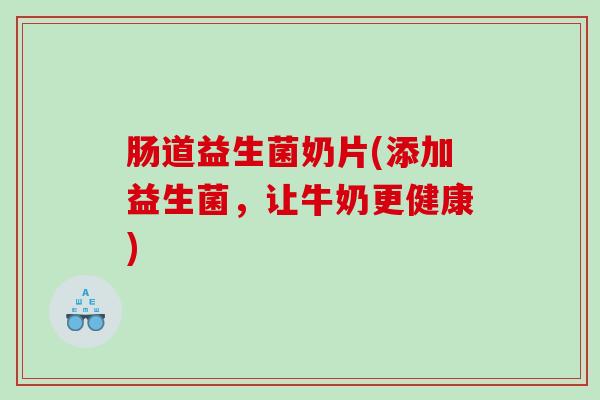 肠道益生菌奶片(添加益生菌，让牛奶更健康)
