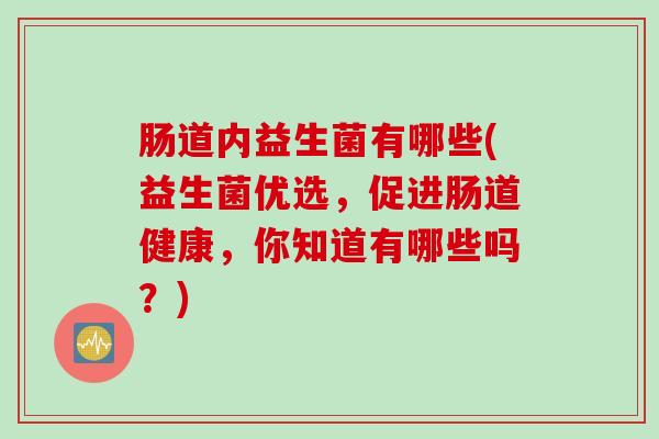 肠道内益生菌有哪些(益生菌优选，促进肠道健康，你知道有哪些吗？)