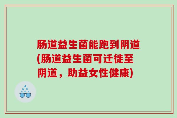 肠道益生菌能跑到阴道(肠道益生菌可迁徙至阴道，助益女性健康)