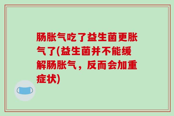 肠胀气吃了益生菌更胀气了(益生菌并不能缓解肠胀气，反而会加重症状)