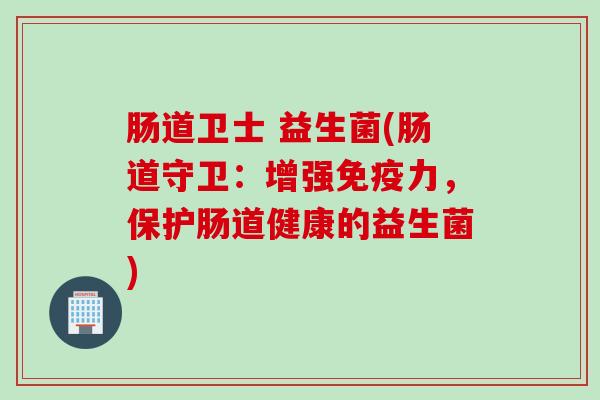 肠道卫士 益生菌(肠道守卫：增强免疫力，保护肠道健康的益生菌)
