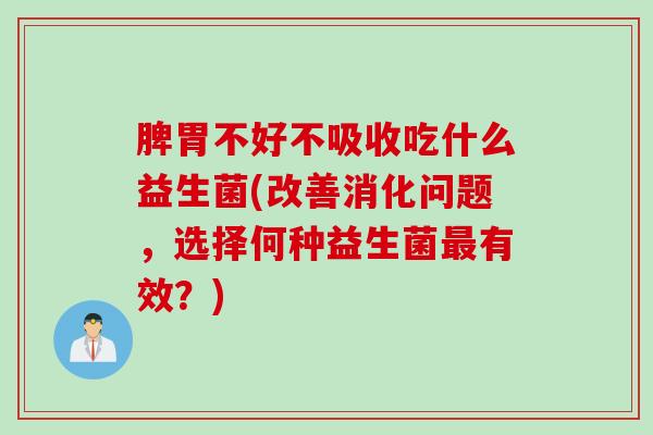 脾胃不好不吸收吃什么益生菌(改善消化问题，选择何种益生菌最有效？)