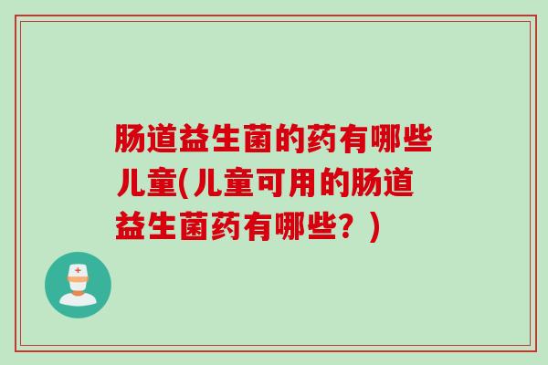 肠道益生菌的药有哪些儿童(儿童可用的肠道益生菌药有哪些？)