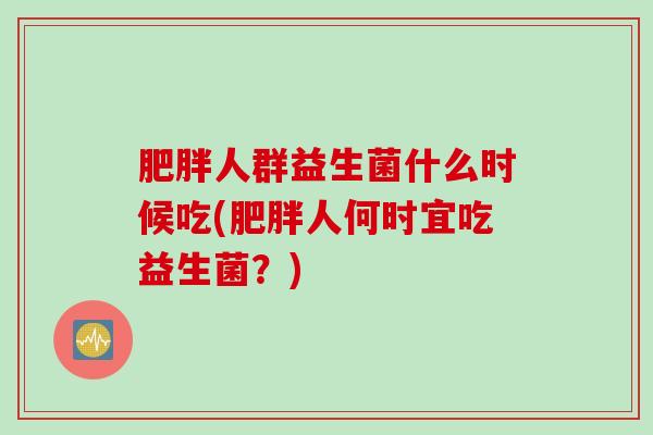 肥胖人群益生菌什么时候吃(肥胖人何时宜吃益生菌？)