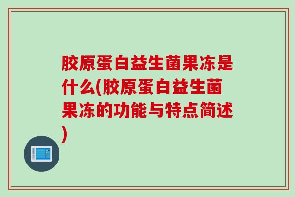 胶原蛋白益生菌果冻是什么(胶原蛋白益生菌果冻的功能与特点简述)