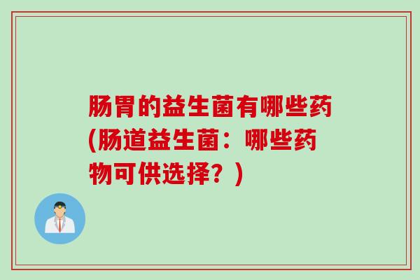 肠胃的益生菌有哪些药(肠道益生菌：哪些药物可供选择？)