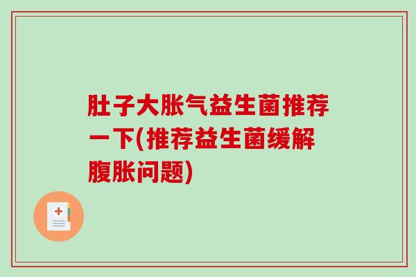 肚子大益生菌推荐一下(推荐益生菌缓解问题) 肚子大益生菌推荐一下(推荐益生菌缓解问题)