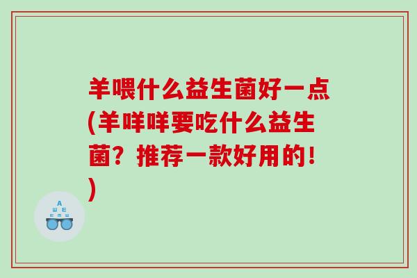 羊喂什么益生菌好一点(羊咩咩要吃什么益生菌？推荐一款好用的！)