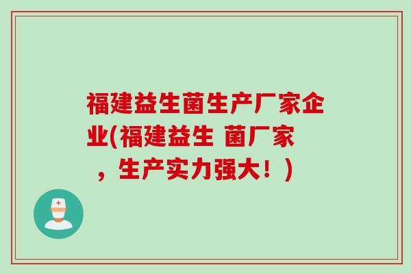 福建益生菌生产厂家企业(福建益生 菌厂家 ,生产实力强大!) 福建益生菌生产厂家企业(福建益生 菌厂家 ,生产实力强大!)