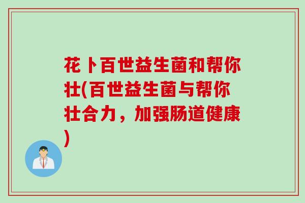 花卜百世益生菌和帮你壮(百世益生菌与帮你壮合力,加强肠道健康) 花卜百世益生菌和帮你壮(百世益生菌与帮你壮合力,加强肠道健康)