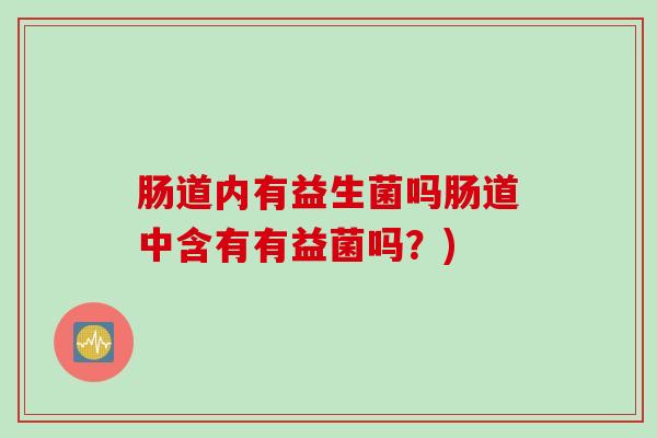 肠道内有益生菌吗肠道中含有有益菌吗？)