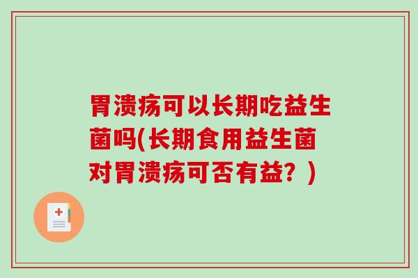 胃溃疡可以长期吃益生菌吗(长期食用益生菌对胃溃疡可否有益？)