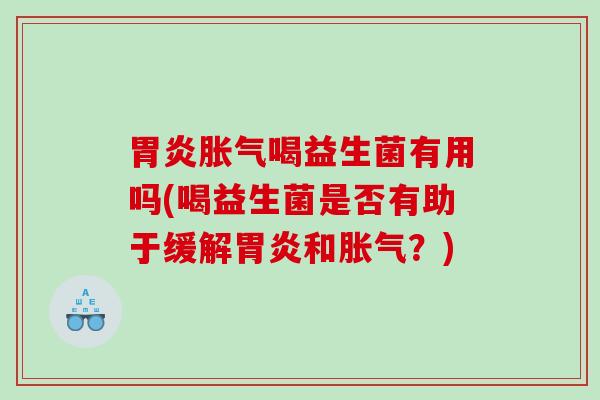 胃炎胀气喝益生菌有用吗(喝益生菌是否有助于缓解胃炎和胀气？)